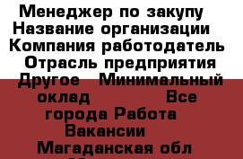 Менеджер по закупу › Название организации ­ Компания-работодатель › Отрасль предприятия ­ Другое › Минимальный оклад ­ 30 000 - Все города Работа » Вакансии   . Магаданская обл.,Магадан г.